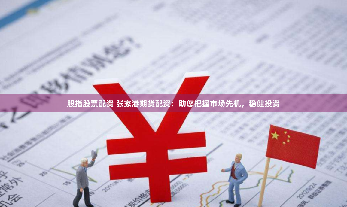 股指股票配资 张家港期货配资：助您把握市场先机，稳健投资