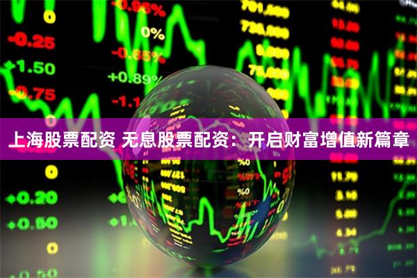 上海股票配资 无息股票配资：开启财富增值新篇章