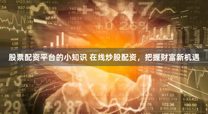 股票配资平台的小知识 在线炒股配资，把握财富新机遇