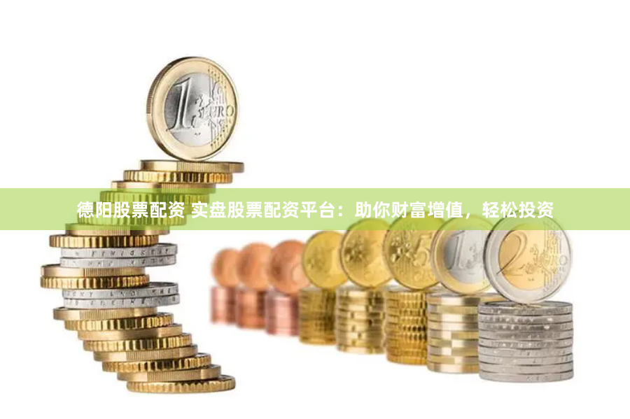 德阳股票配资 实盘股票配资平台：助你财富增值，轻松投资
