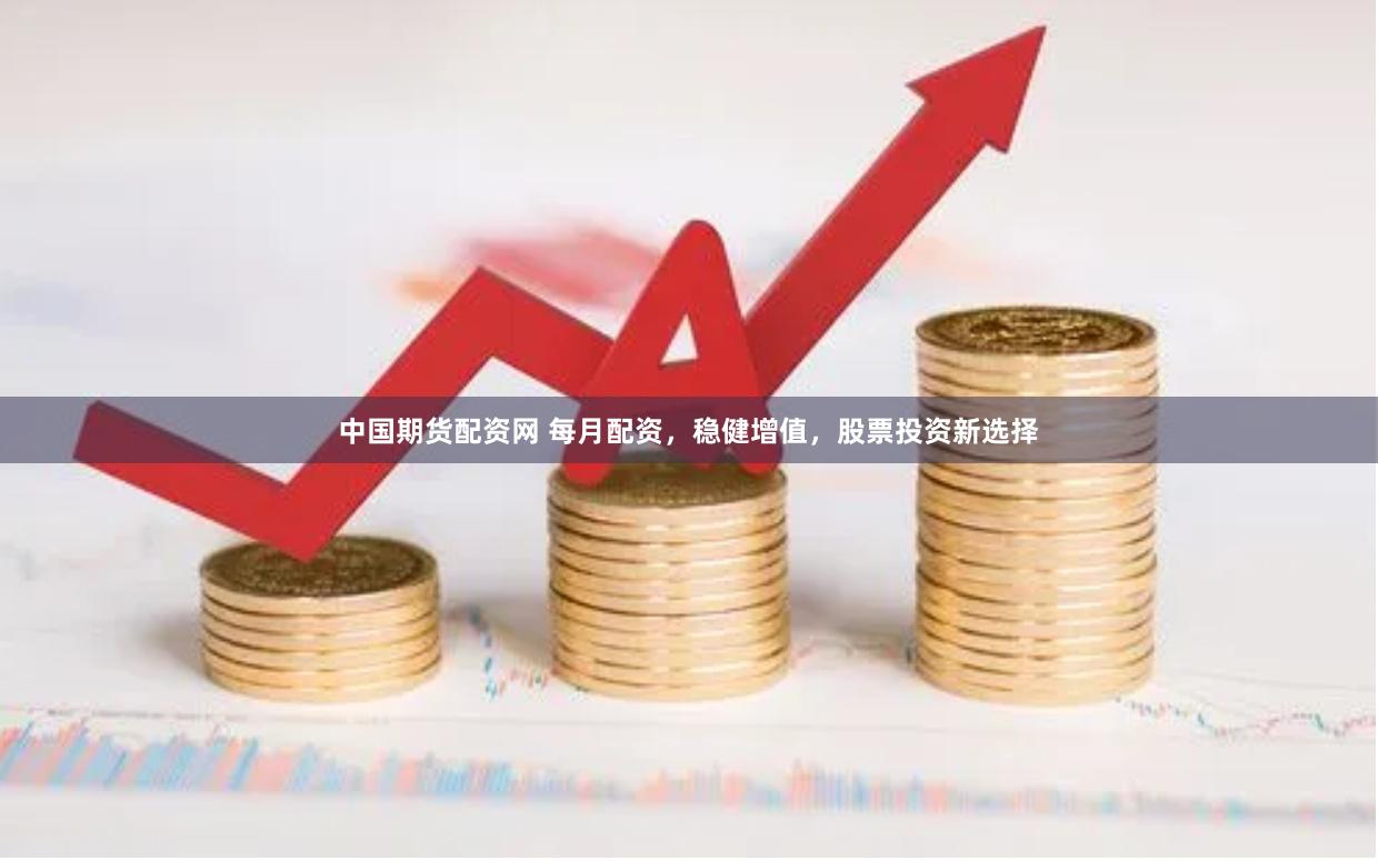 中国期货配资网 每月配资，稳健增值，股票投资新选择