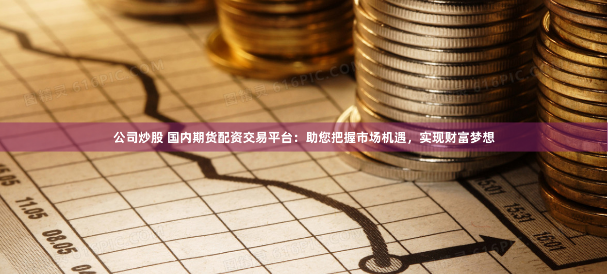 公司炒股 国内期货配资交易平台：助您把握市场机遇，实现财富梦想