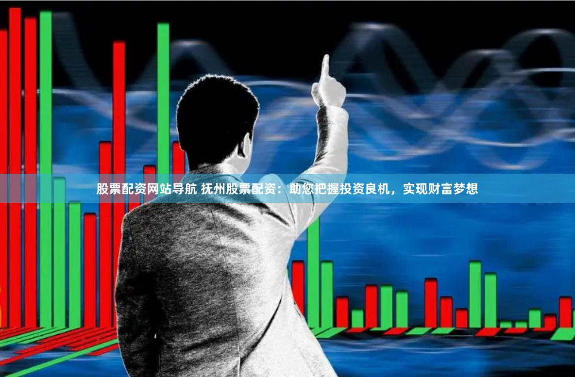 股票配资网站导航 抚州股票配资：助您把握投资良机，实现财富梦想