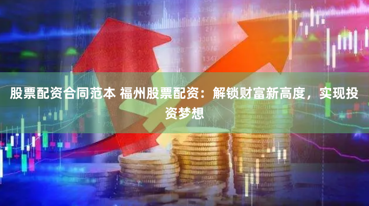 股票配资合同范本 福州股票配资：解锁财富新高度，实现投资梦想