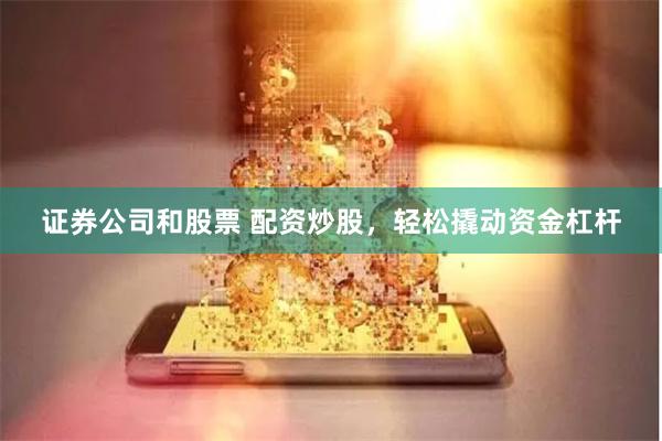 证券公司和股票 配资炒股，轻松撬动资金杠杆
