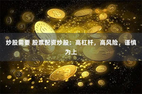 炒股需要 股票配资炒股：高杠杆，高风险，谨慎为上
