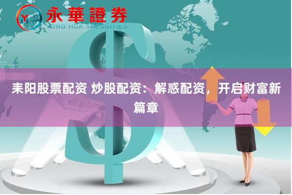 耒阳股票配资 炒股配资：解惑配资，开启财富新篇章