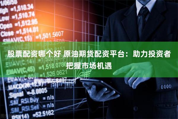 股票配资哪个好 原油期货配资平台：助力投资者把握市场机遇