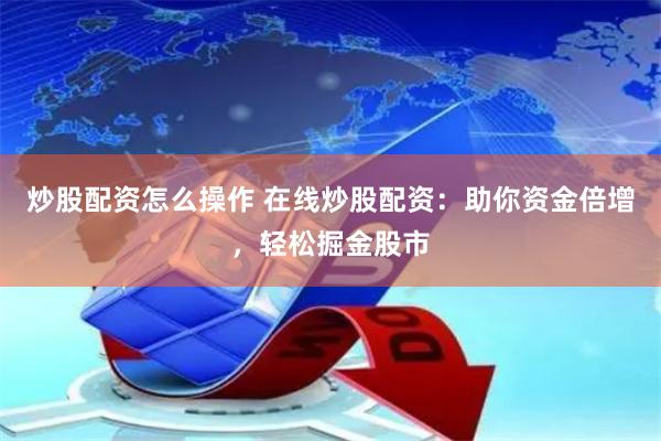 炒股配资怎么操作 在线炒股配资：助你资金倍增，轻松掘金股市