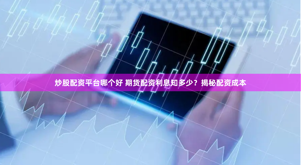 炒股配资平台哪个好 期货配资利息知多少？揭秘配资成本