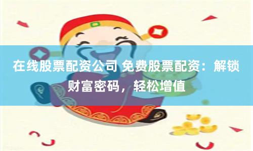 在线股票配资公司 免费股票配资：解锁财富密码，轻松增值