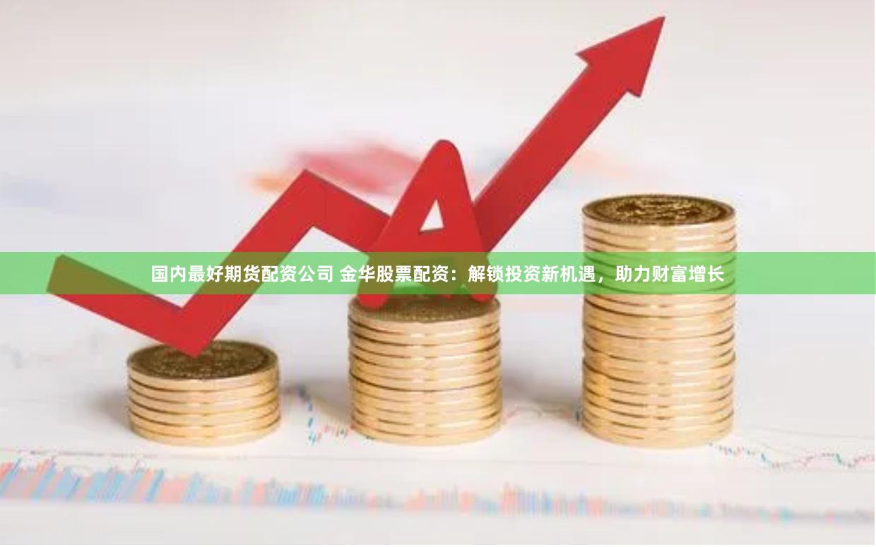 国内最好期货配资公司 金华股票配资：解锁投资新机遇，助力财富增长