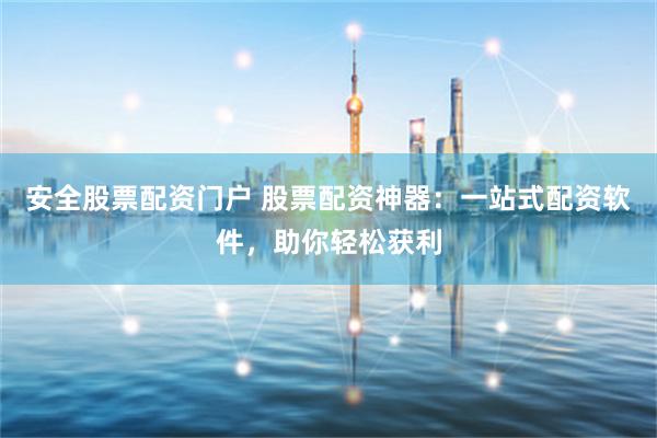 安全股票配资门户 股票配资神器:一站式配资软件,助你轻松获利