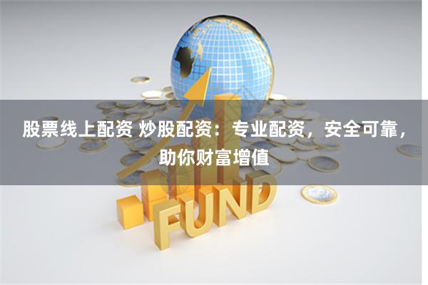 股票线上配资 炒股配资:专业配资,安全可靠,助你财富增值