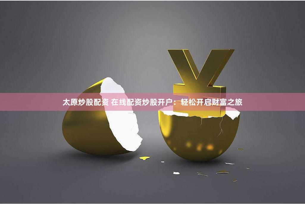 太原炒股配资 在线配资炒股开户:轻松开启财富之旅