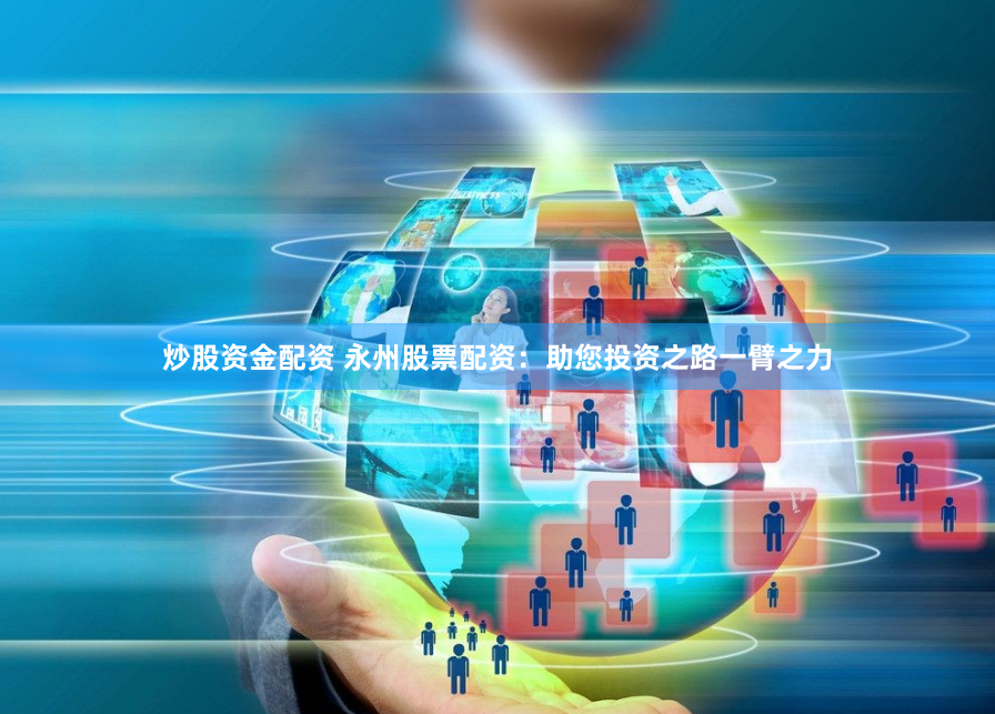 炒股资金配资 永州股票配资:助您投资之路一臂之力