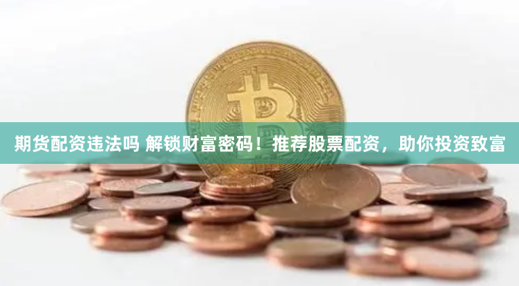 期货配资违法吗 解锁财富密码!推荐股票配资,助你投资致富
