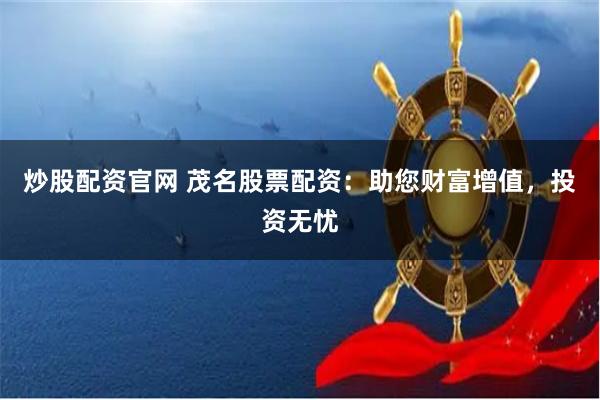 炒股配资官网 茂名股票配资:助您财富增值,投资无忧