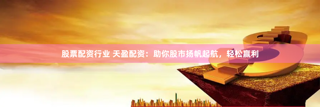 股票配资行业 天盈配资:助你股市扬帆起航,轻松赢利