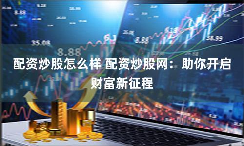 配资炒股怎么样 配资炒股网：助你开启财富新征程