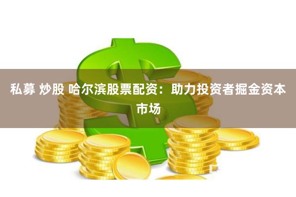 私募 炒股 哈尔滨股票配资:助力投资者掘金资本市场