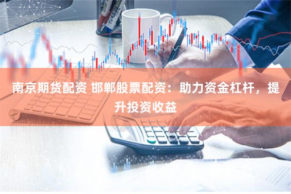 南京期货配资 邯郸股票配资:助力资金杠杆,提升投资收益