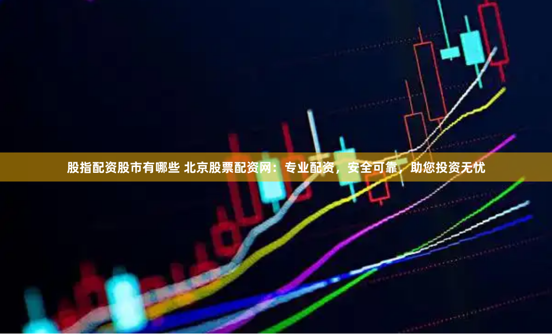 股指配资股市有哪些 北京股票配资网:专业配资,安全可靠,助您投资无忧