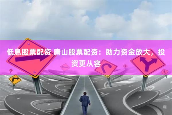 低息股票配资 唐山股票配资:助力资金放大,投资更从容