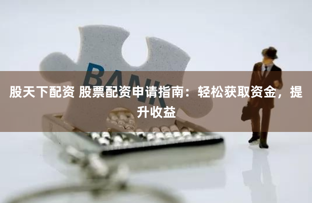 股天下配资 股票配资申请指南：轻松获取资金，提升收益