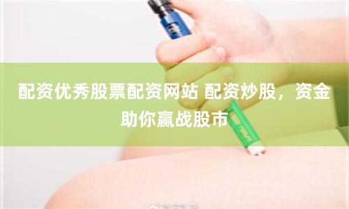 配资优秀股票配资网站 配资炒股，资金助你赢战股市