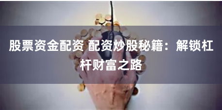 股票资金配资 配资炒股秘籍：解锁杠杆财富之路