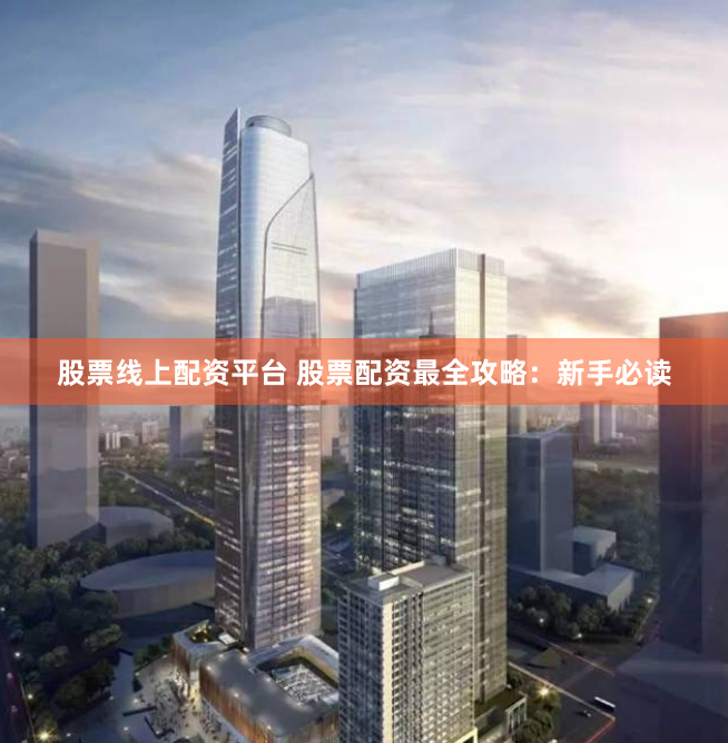 股票线上配资平台 股票配资最全攻略：新手必读