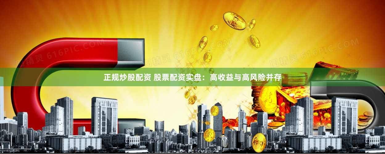 正规炒股配资 股票配资实盘:高收益与高风险并存
