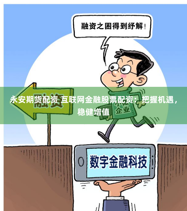 永安期货配资 互联网金融股票配资：把握机遇，稳健增值