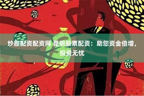 炒股配资配资网 昆明股票配资：助您资金倍增，投资无忧