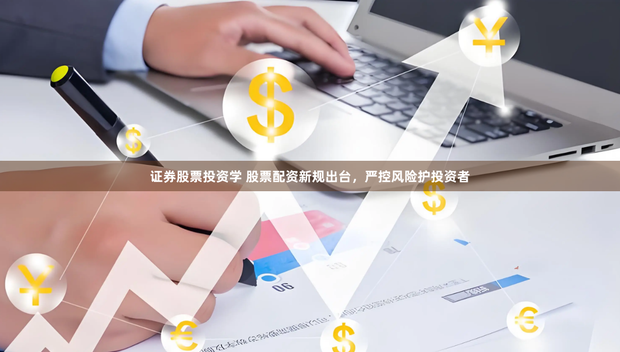 证券股票投资学 股票配资新规出台，严控风险护投资者
