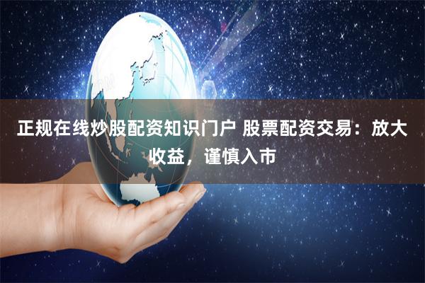 正规在线炒股配资知识门户 股票配资交易：放大收益，谨慎入市