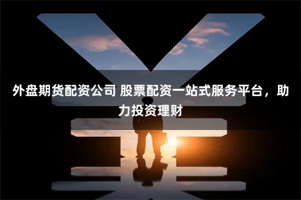 外盘期货配资公司 股票配资一站式服务平台，助力投资理财