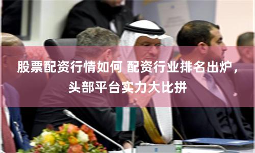 股票配资行情如何 配资行业排名出炉,头部平台实力大比拼