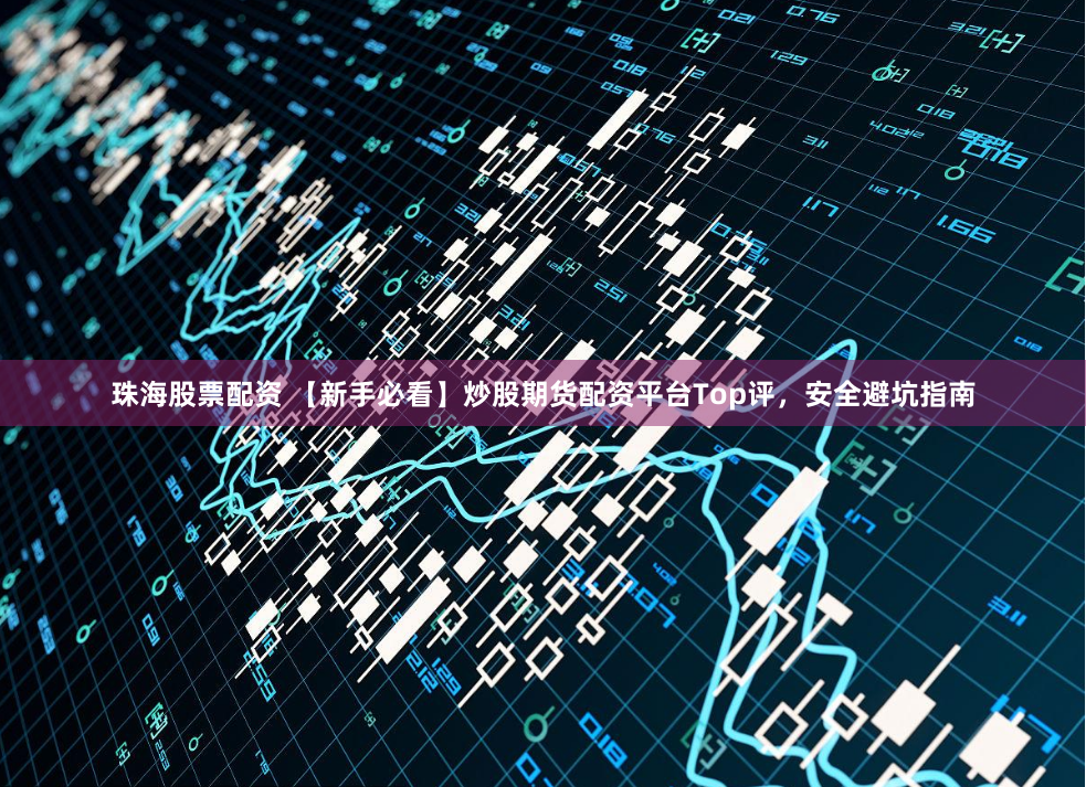 珠海股票配资 【新手必看】炒股期货配资平台Top评，安全避坑指南