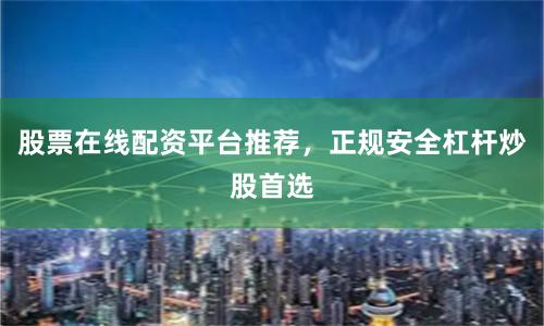 股票在线配资平台推荐，正规安全杠杆炒股首选