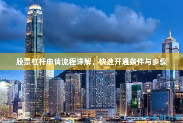 股票杠杆申请流程详解，快速开通条件与步骤