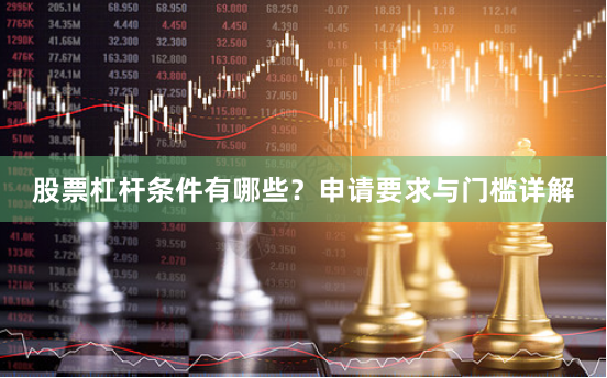 股票杠杆条件有哪些？申请要求与门槛详解