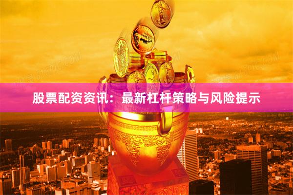 股票配资资讯：最新杠杆策略与风险提示