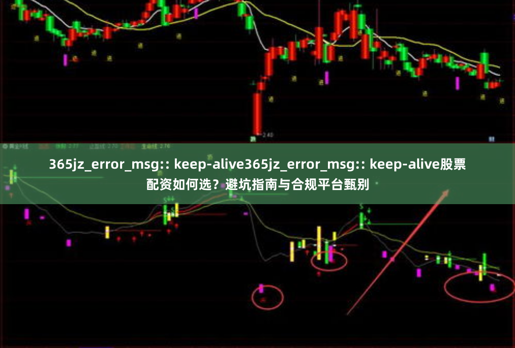 365jz_error_msg:: keep-alive365jz_error_msg:: keep-alive股票配资如何选？避坑指南与合规平台甄别