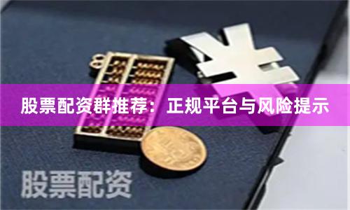 股票配资群推荐：正规平台与风险提示