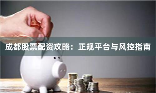 成都股票配资攻略：正规平台与风控指南