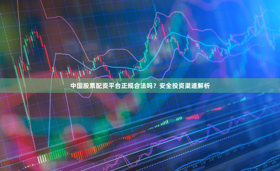 中国股票配资平台正规合法吗？安全投资渠道解析