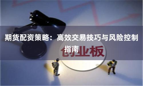 期货配资策略：高效交易技巧与风险控制指南