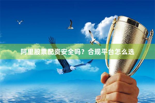 阿里股票配资安全吗？合规平台怎么选